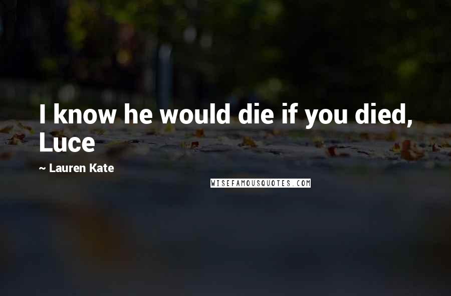 Lauren Kate Quotes: I know he would die if you died, Luce