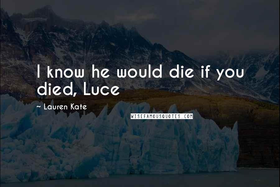 Lauren Kate Quotes: I know he would die if you died, Luce