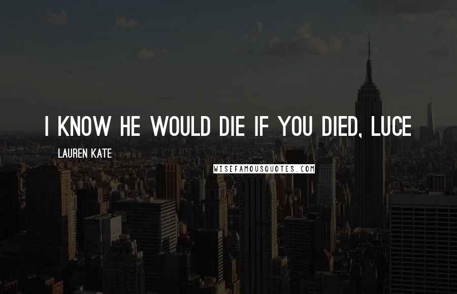 Lauren Kate Quotes: I know he would die if you died, Luce