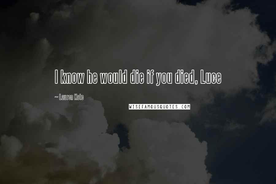 Lauren Kate Quotes: I know he would die if you died, Luce