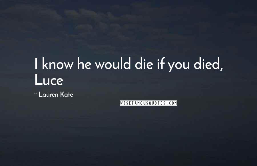 Lauren Kate Quotes: I know he would die if you died, Luce