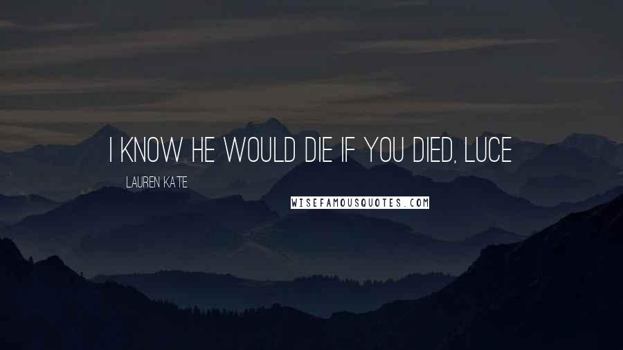 Lauren Kate Quotes: I know he would die if you died, Luce