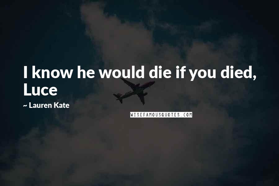 Lauren Kate Quotes: I know he would die if you died, Luce