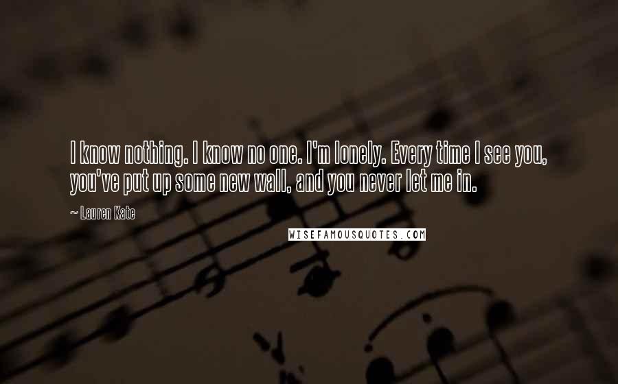 Lauren Kate Quotes: I know nothing. I know no one. I'm lonely. Every time I see you, you've put up some new wall, and you never let me in.