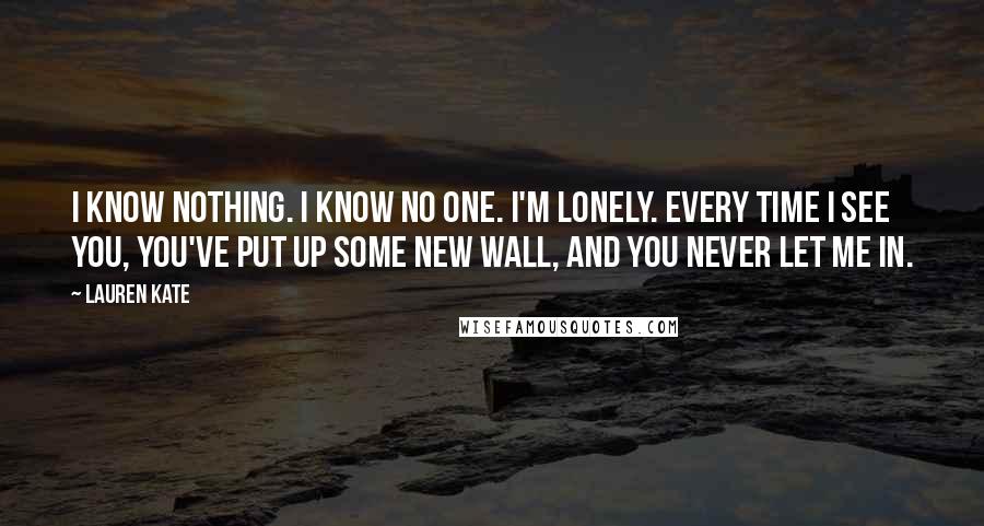 Lauren Kate Quotes: I know nothing. I know no one. I'm lonely. Every time I see you, you've put up some new wall, and you never let me in.