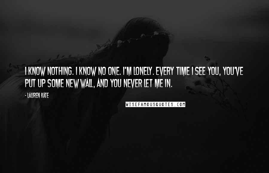 Lauren Kate Quotes: I know nothing. I know no one. I'm lonely. Every time I see you, you've put up some new wall, and you never let me in.