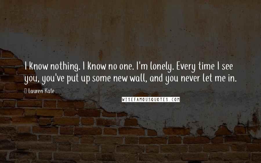 Lauren Kate Quotes: I know nothing. I know no one. I'm lonely. Every time I see you, you've put up some new wall, and you never let me in.