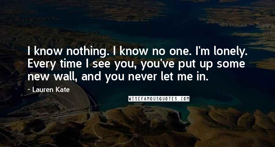 Lauren Kate Quotes: I know nothing. I know no one. I'm lonely. Every time I see you, you've put up some new wall, and you never let me in.