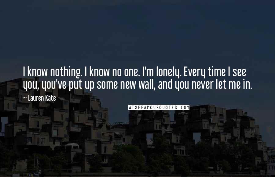 Lauren Kate Quotes: I know nothing. I know no one. I'm lonely. Every time I see you, you've put up some new wall, and you never let me in.