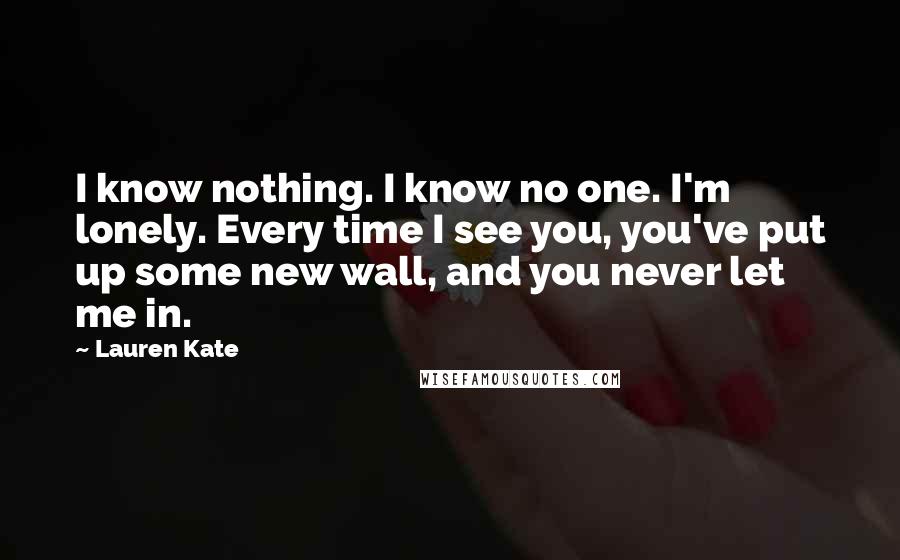 Lauren Kate Quotes: I know nothing. I know no one. I'm lonely. Every time I see you, you've put up some new wall, and you never let me in.