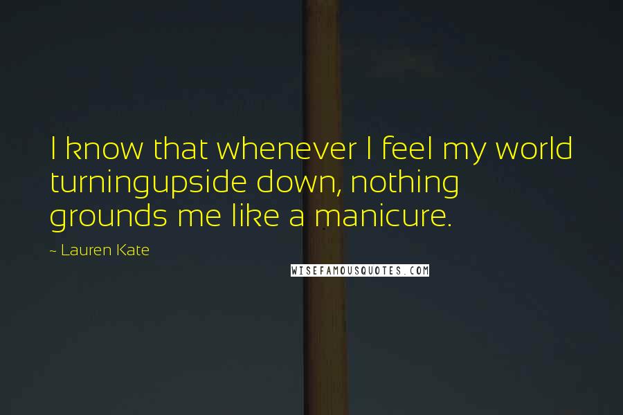 Lauren Kate Quotes: I know that whenever I feel my world turningupside down, nothing grounds me like a manicure.