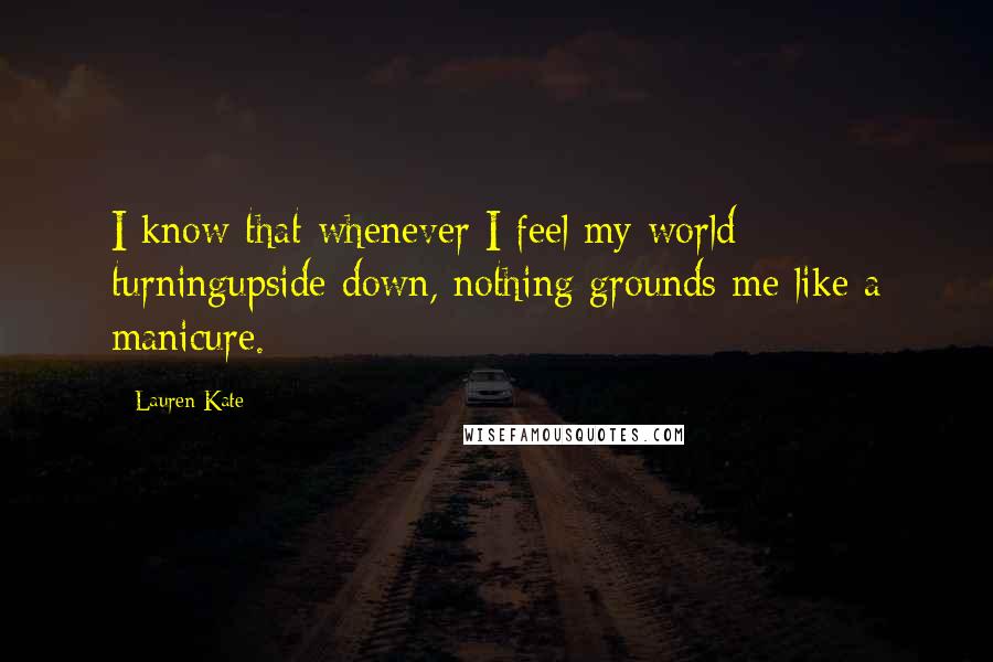 Lauren Kate Quotes: I know that whenever I feel my world turningupside down, nothing grounds me like a manicure.