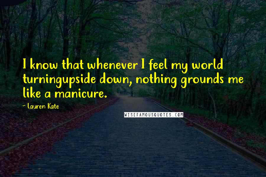 Lauren Kate Quotes: I know that whenever I feel my world turningupside down, nothing grounds me like a manicure.