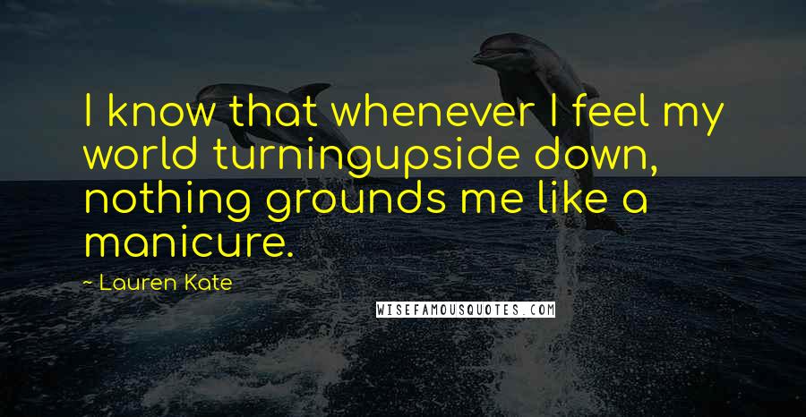 Lauren Kate Quotes: I know that whenever I feel my world turningupside down, nothing grounds me like a manicure.