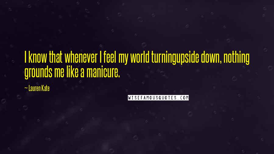 Lauren Kate Quotes: I know that whenever I feel my world turningupside down, nothing grounds me like a manicure.