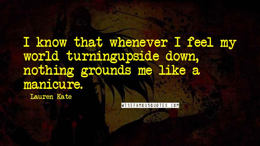 Lauren Kate Quotes: I know that whenever I feel my world turningupside down, nothing grounds me like a manicure.