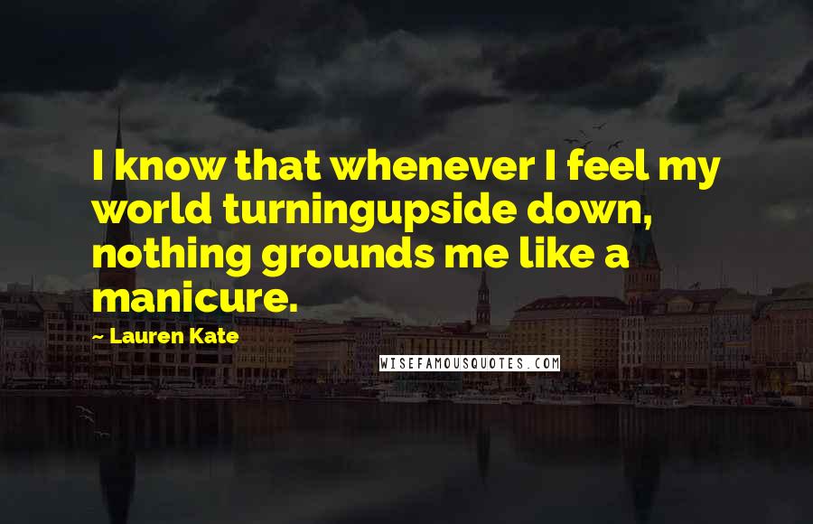 Lauren Kate Quotes: I know that whenever I feel my world turningupside down, nothing grounds me like a manicure.