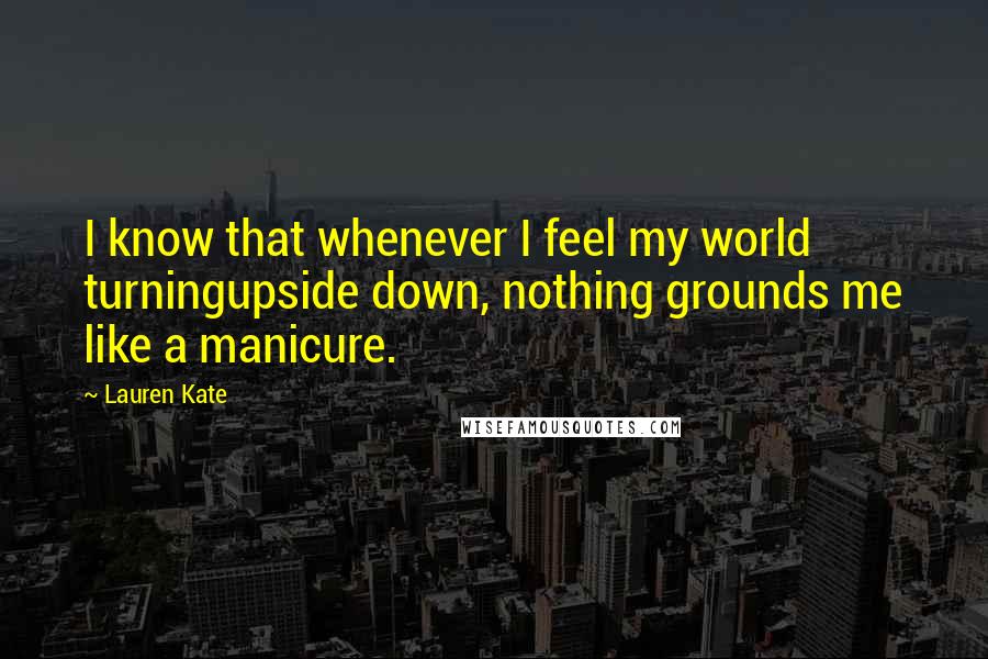 Lauren Kate Quotes: I know that whenever I feel my world turningupside down, nothing grounds me like a manicure.