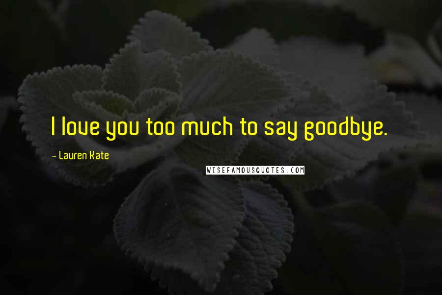 Lauren Kate Quotes: I love you too much to say goodbye.