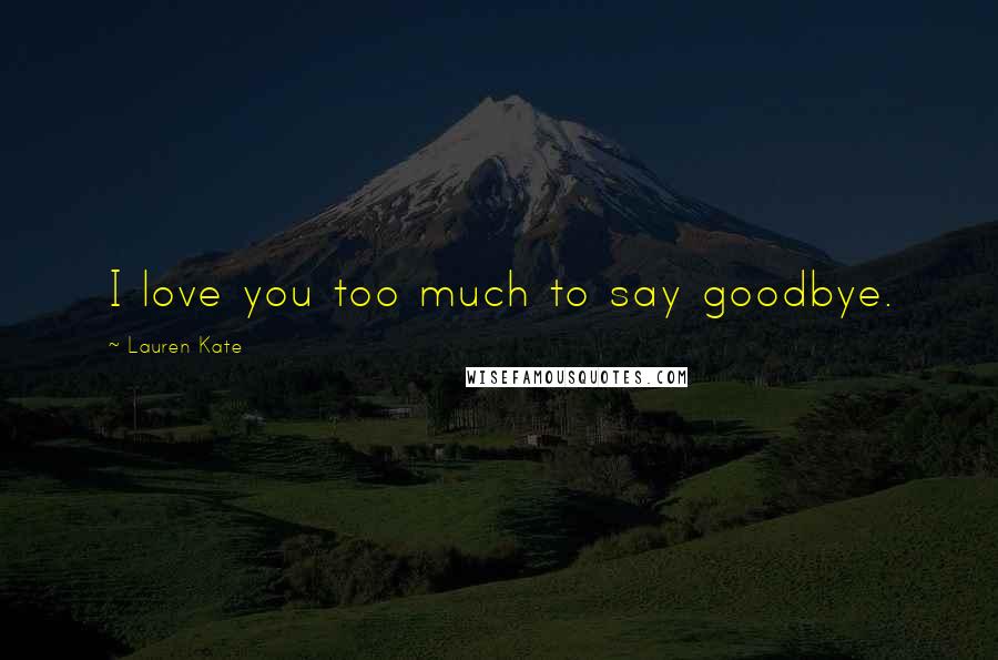 Lauren Kate Quotes: I love you too much to say goodbye.