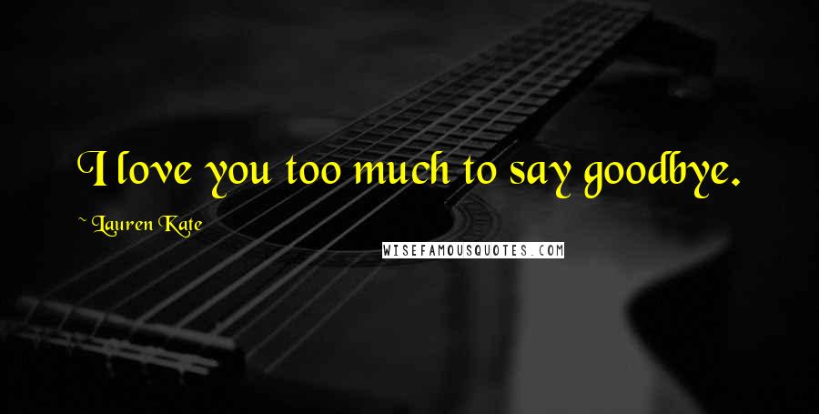 Lauren Kate Quotes: I love you too much to say goodbye.