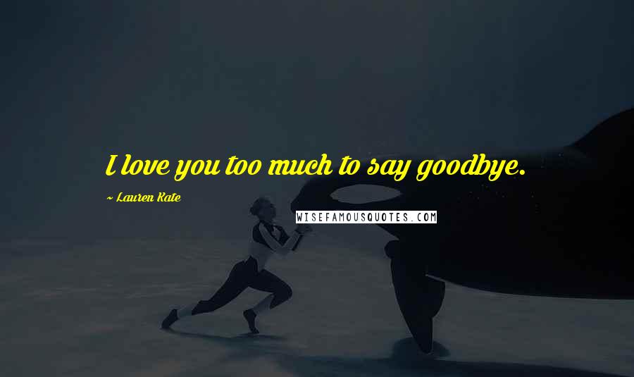 Lauren Kate Quotes: I love you too much to say goodbye.