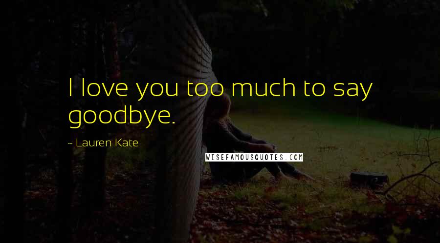 Lauren Kate Quotes: I love you too much to say goodbye.