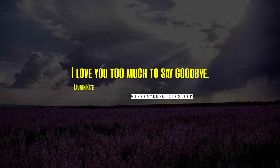 Lauren Kate Quotes: I love you too much to say goodbye.