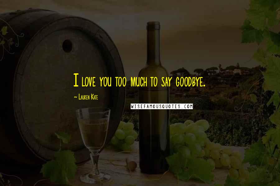 Lauren Kate Quotes: I love you too much to say goodbye.