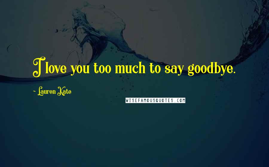 Lauren Kate Quotes: I love you too much to say goodbye.