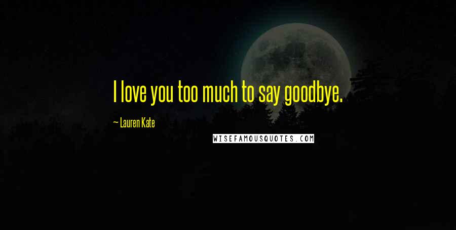 Lauren Kate Quotes: I love you too much to say goodbye.