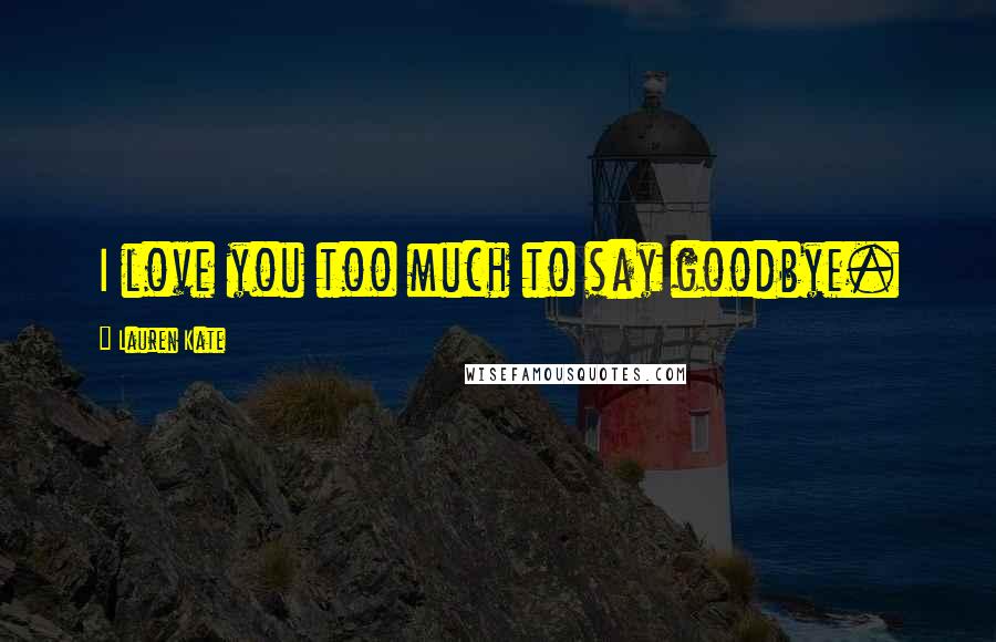 Lauren Kate Quotes: I love you too much to say goodbye.