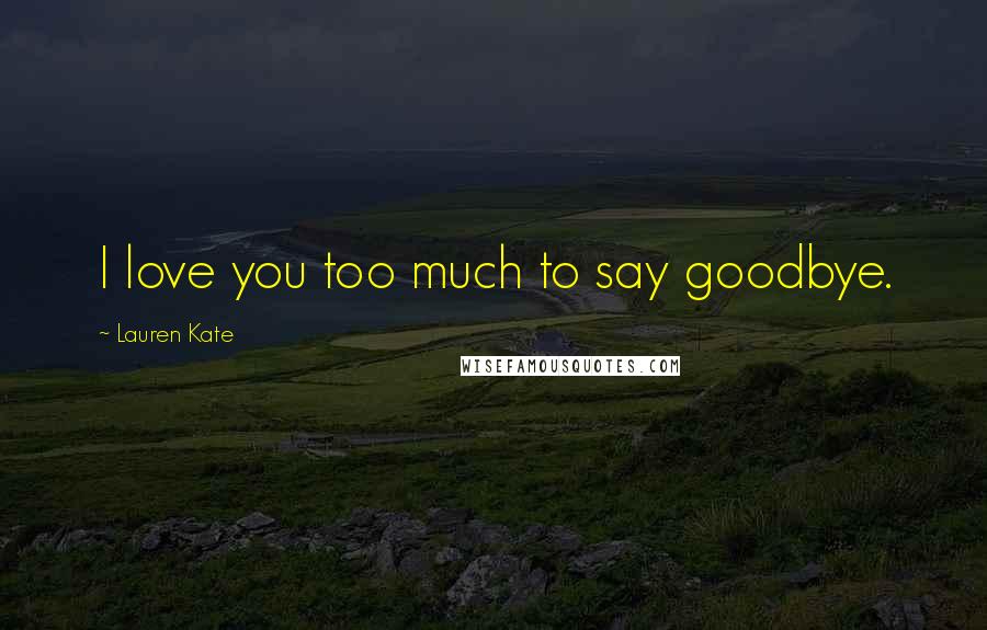 Lauren Kate Quotes: I love you too much to say goodbye.
