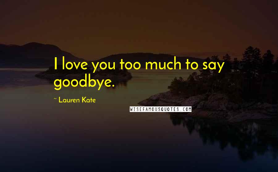 Lauren Kate Quotes: I love you too much to say goodbye.