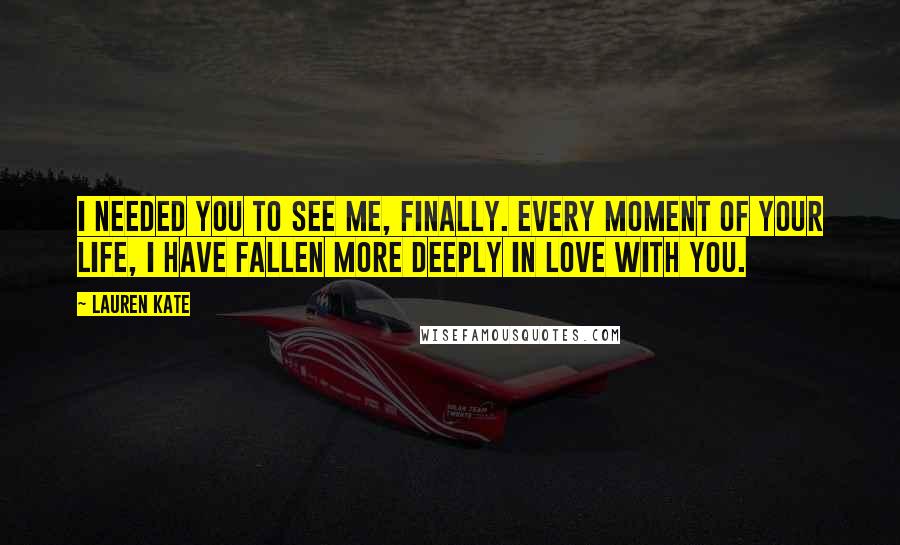 Lauren Kate Quotes: I needed you to see me, finally. Every moment of your life, I have fallen more deeply in love with you.