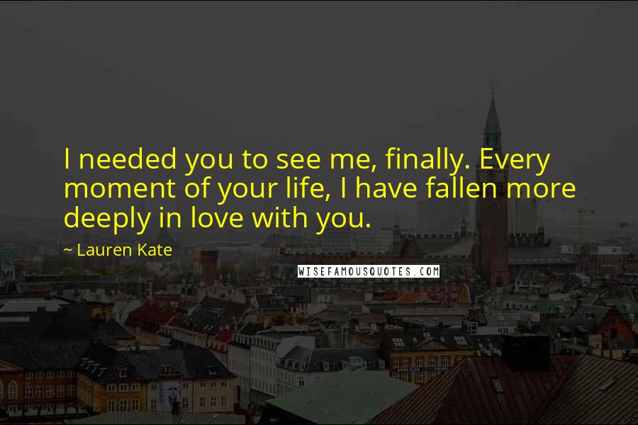 Lauren Kate Quotes: I needed you to see me, finally. Every moment of your life, I have fallen more deeply in love with you.