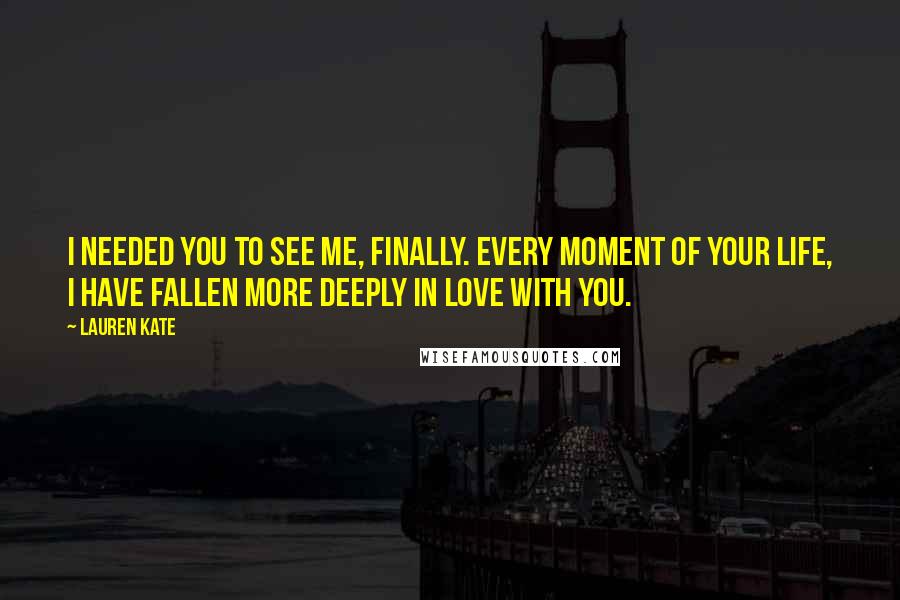 Lauren Kate Quotes: I needed you to see me, finally. Every moment of your life, I have fallen more deeply in love with you.