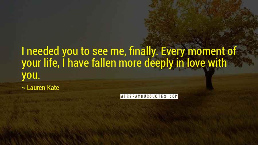 Lauren Kate Quotes: I needed you to see me, finally. Every moment of your life, I have fallen more deeply in love with you.