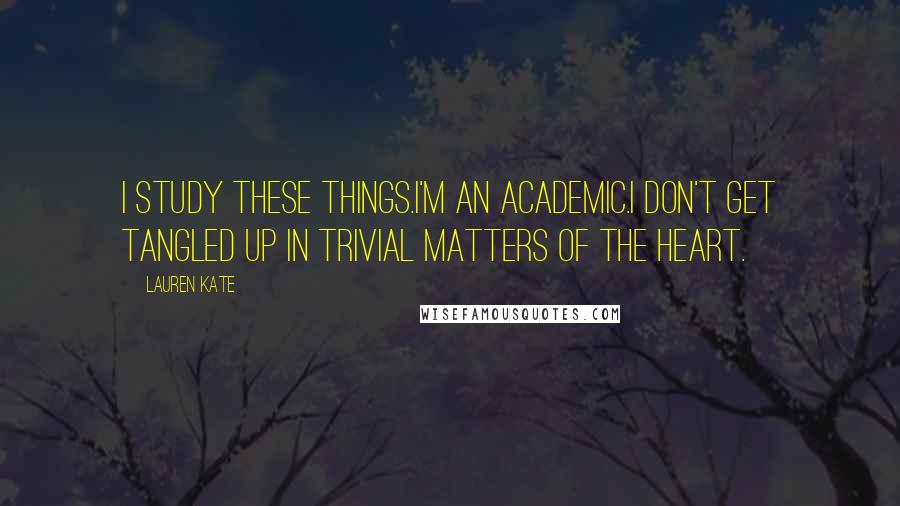 Lauren Kate Quotes: I study these things.I'm an academic.I don't get tangled up in trivial matters of the heart.