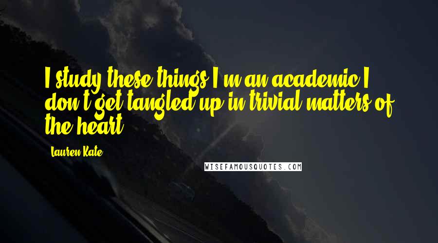 Lauren Kate Quotes: I study these things.I'm an academic.I don't get tangled up in trivial matters of the heart.