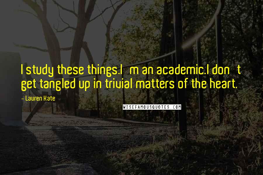 Lauren Kate Quotes: I study these things.I'm an academic.I don't get tangled up in trivial matters of the heart.