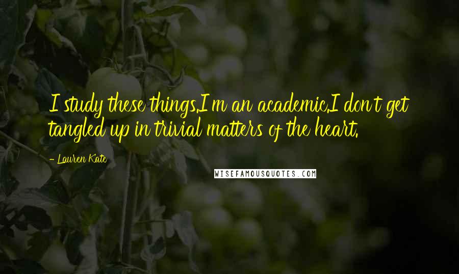Lauren Kate Quotes: I study these things.I'm an academic.I don't get tangled up in trivial matters of the heart.