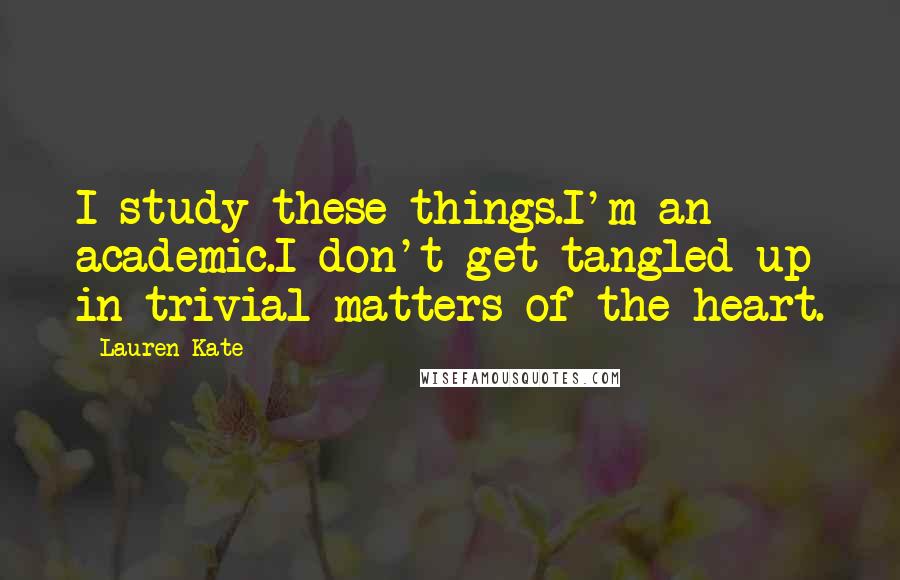 Lauren Kate Quotes: I study these things.I'm an academic.I don't get tangled up in trivial matters of the heart.