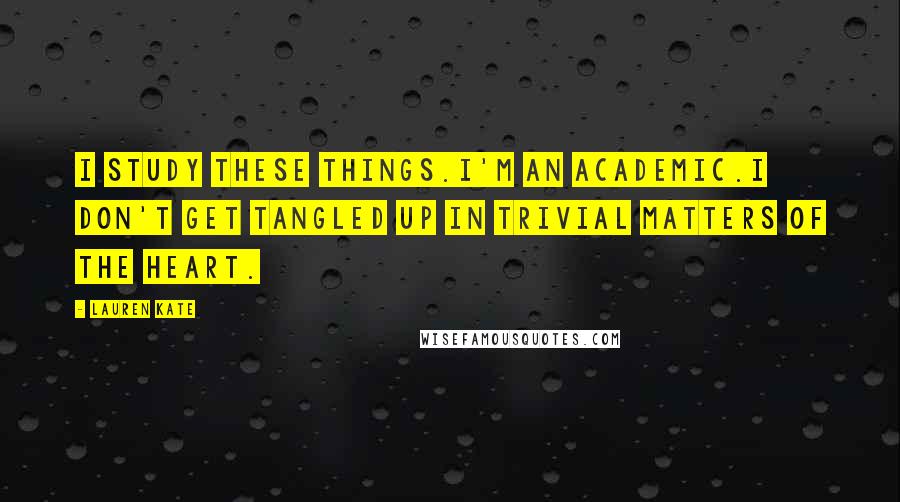 Lauren Kate Quotes: I study these things.I'm an academic.I don't get tangled up in trivial matters of the heart.