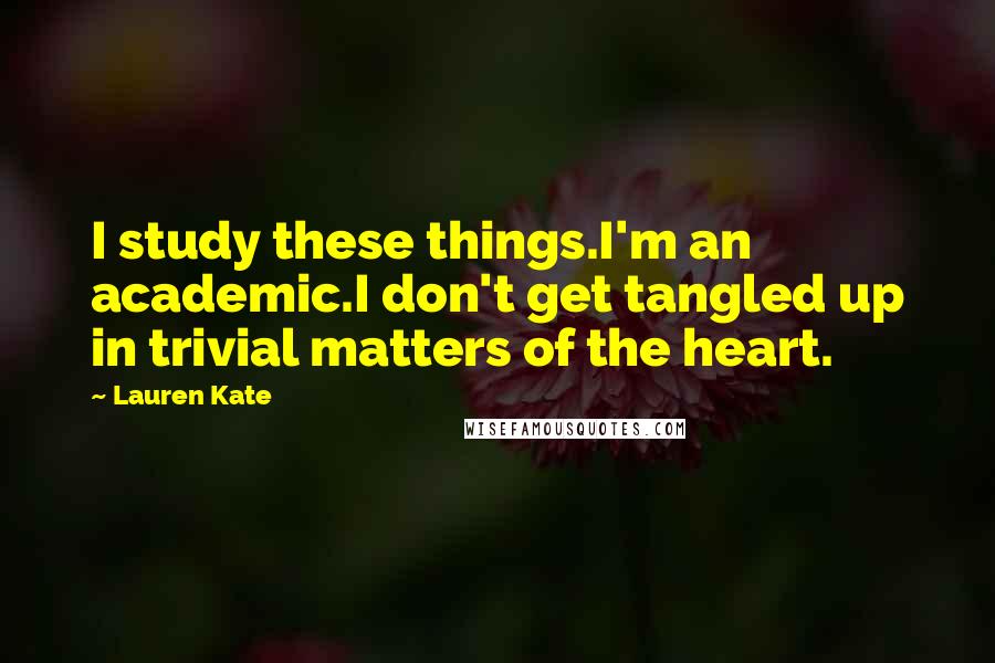 Lauren Kate Quotes: I study these things.I'm an academic.I don't get tangled up in trivial matters of the heart.