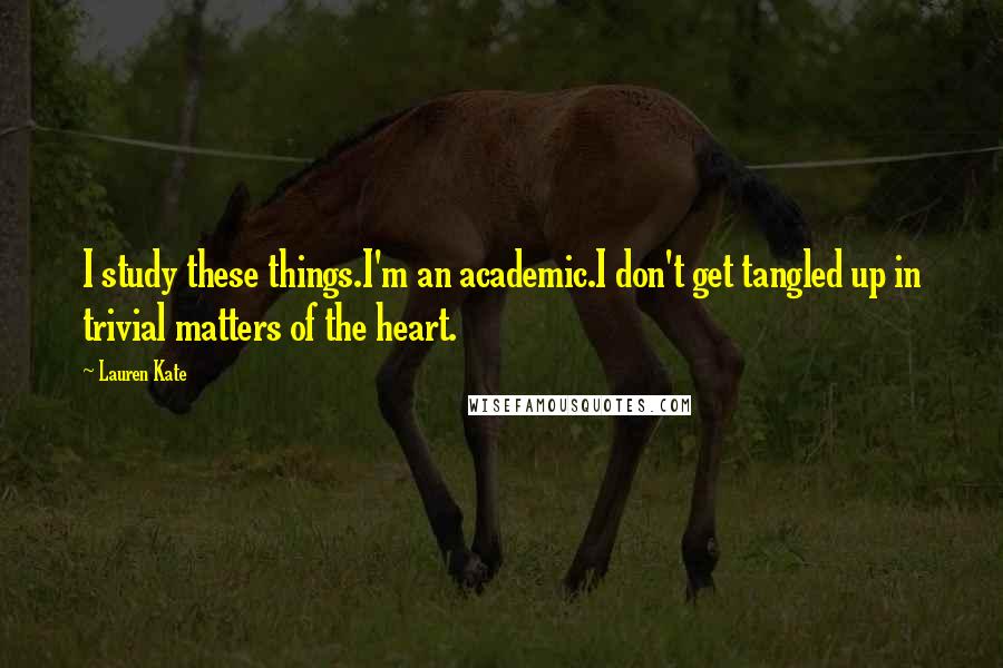 Lauren Kate Quotes: I study these things.I'm an academic.I don't get tangled up in trivial matters of the heart.