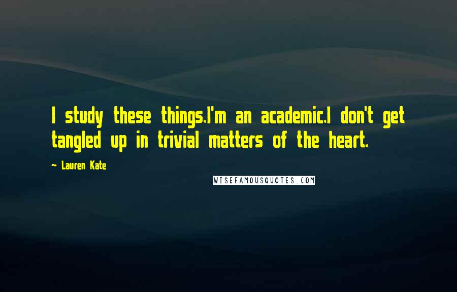 Lauren Kate Quotes: I study these things.I'm an academic.I don't get tangled up in trivial matters of the heart.