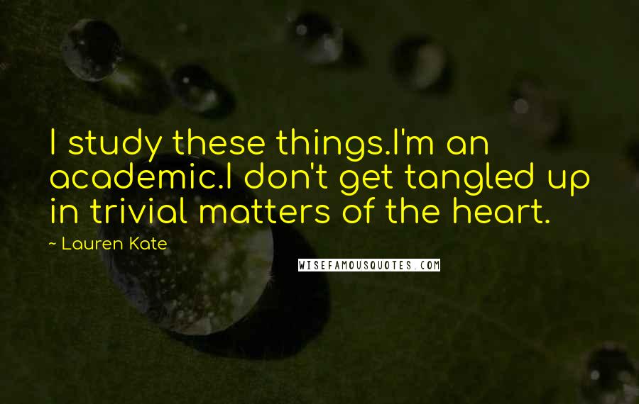 Lauren Kate Quotes: I study these things.I'm an academic.I don't get tangled up in trivial matters of the heart.