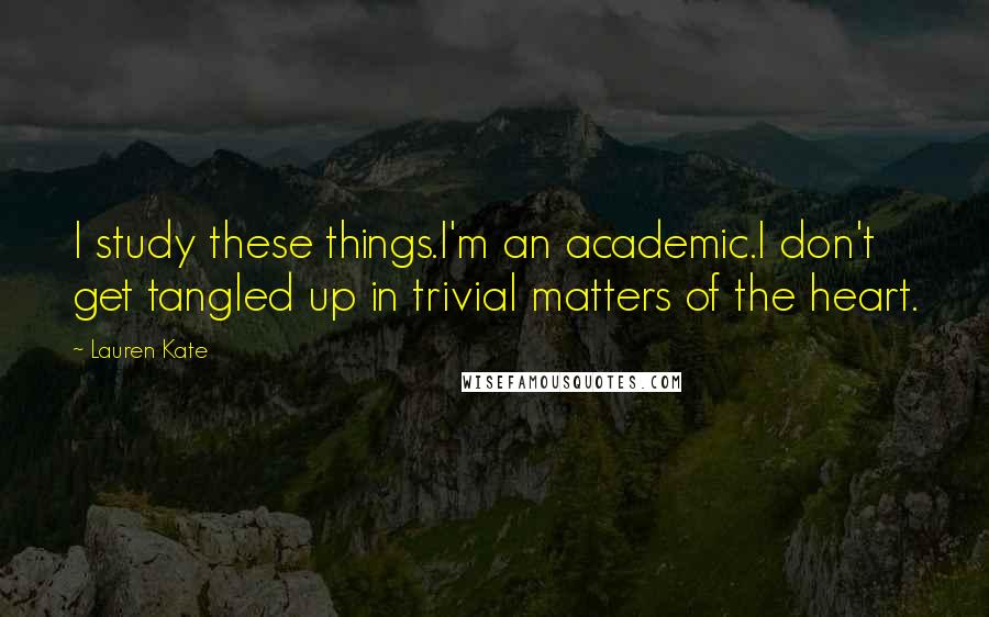 Lauren Kate Quotes: I study these things.I'm an academic.I don't get tangled up in trivial matters of the heart.