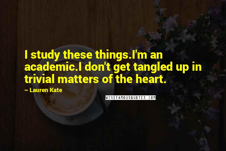 Lauren Kate Quotes: I study these things.I'm an academic.I don't get tangled up in trivial matters of the heart.